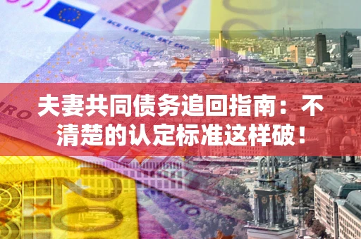 北京夫妻共同债务追回指南：不清楚的认定标准这样破！