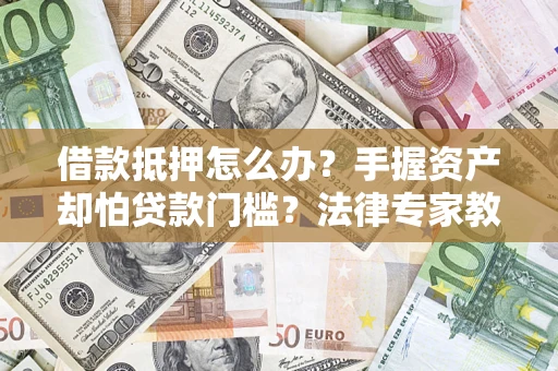 北京借款抵押怎么办？手握资产却怕贷款门槛？法律专家教你办抵押不踩坑