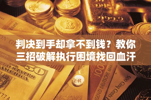 北京判决到手却拿不到钱？教你三招破解执行困境找回血汗钱