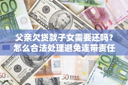 北京父亲欠贷款子女需要还吗？怎么合法处理避免连带责任？