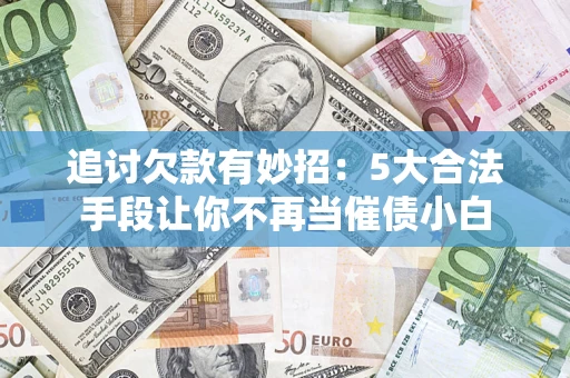北京追讨欠款有妙招：5大合法手段让你不再当催债小白