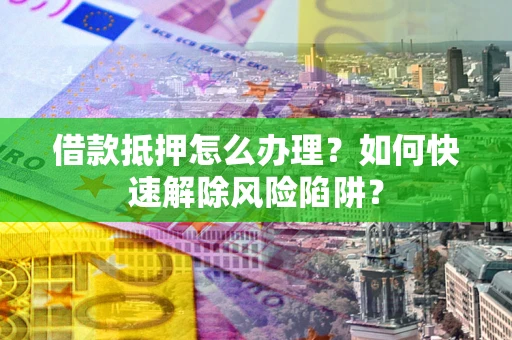 北京借款抵押怎么办理？如何快速解除风险陷阱？