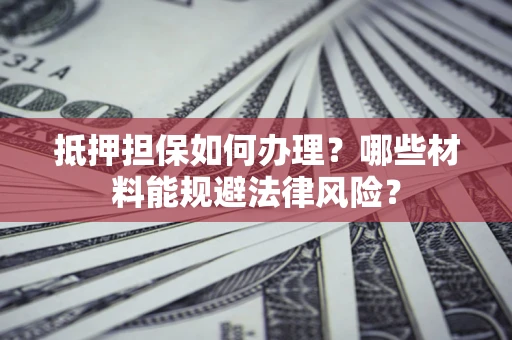 北京抵押担保如何办理？哪些材料能规避法律风险？