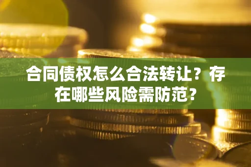 北京合同债权怎么合法转让？存在哪些风险需防范？