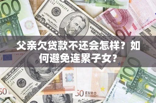 北京父亲欠贷款不还会怎样？如何避免连累子女？