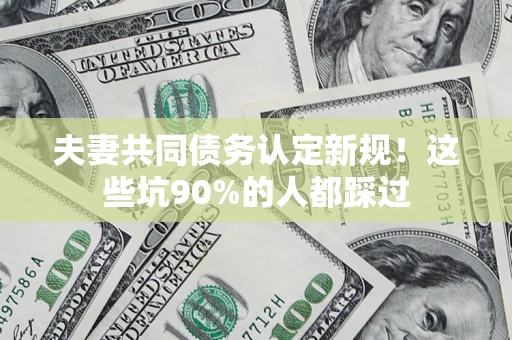 北京夫妻共同债务认定新规！这些坑90%的人都踩过
