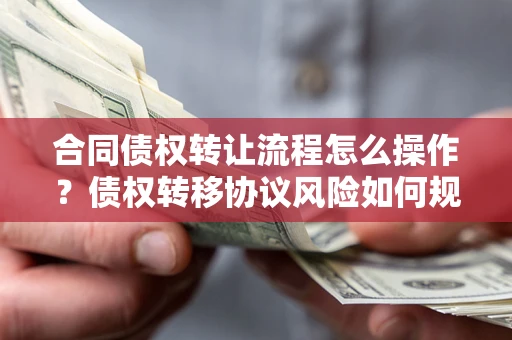 北京合同债权转让流程怎么操作？债权转移协议风险如何规避？