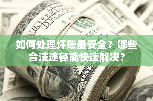 北京如何处理坏账最安全？哪些合法途径能快速解决？