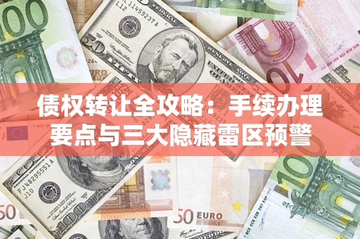 北京债权转让全攻略：手续办理要点与三大隐藏雷区预警
