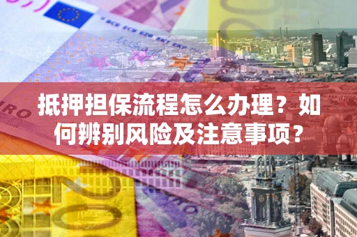 北京抵押担保流程怎么办理？如何辨别风险及注意事项？