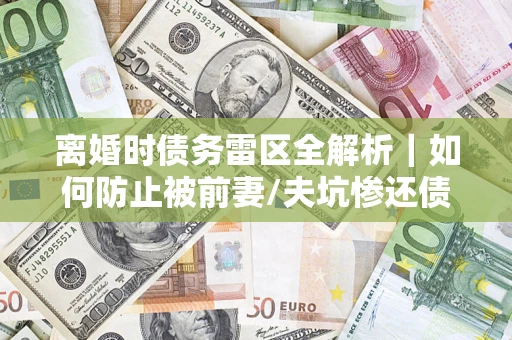 北京离婚时债务雷区全解析｜如何防止被前妻/夫坑惨还债？