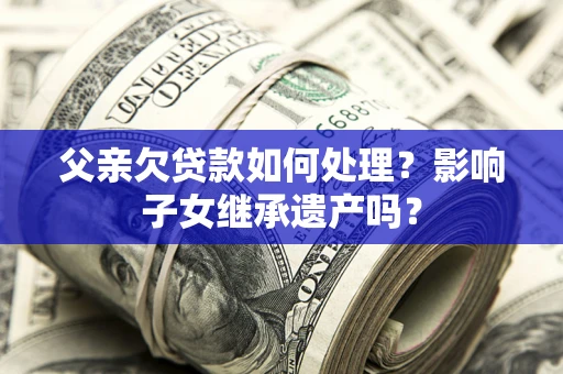 北京父亲欠贷款如何处理？影响子女继承遗产吗？