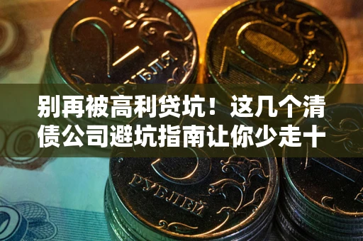 北京别再被高利贷坑！这几个清债公司避坑指南让你少走十年弯路