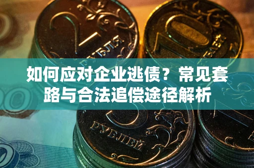 北京如何应对企业逃债？常见套路与合法追偿途径解析