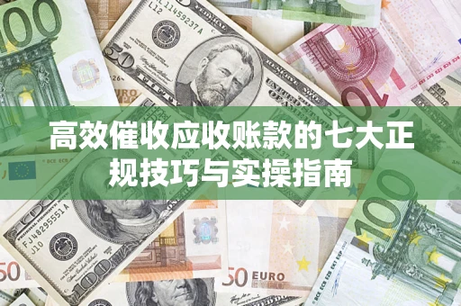 北京高效催收应收账款的七大正规技巧与实操指南
