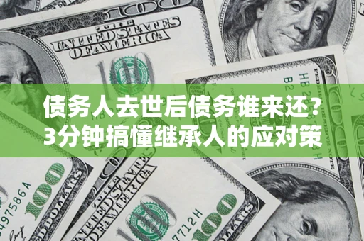 北京债务人去世后债务谁来还？3分钟搞懂继承人的应对策略