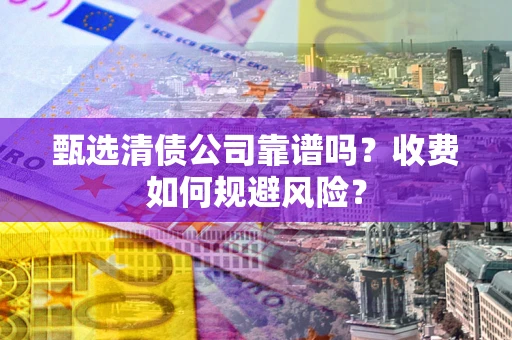 北京甄选清债公司靠谱吗？收费如何规避风险？