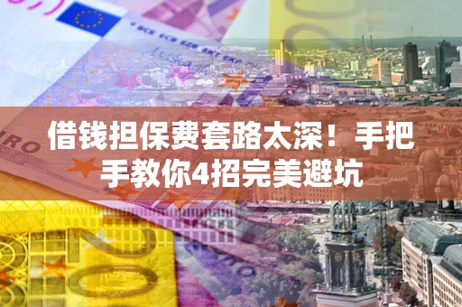 北京借钱担保费套路太深！手把手教你4招完美避坑