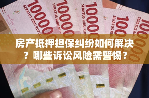 北京房产抵押担保纠纷如何解决？哪些诉讼风险需警惕？