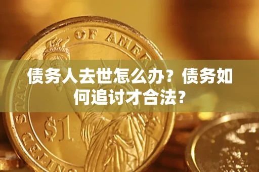 北京债务人去世怎么办？债务如何追讨才合法？