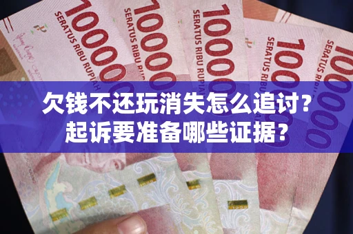 北京欠钱不还玩消失怎么追讨？起诉要准备哪些证据？