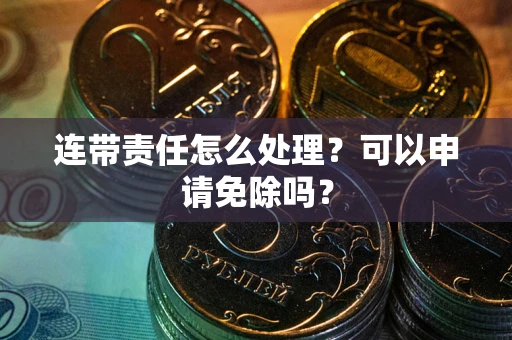 北京连带责任怎么处理？可以申请免除吗？