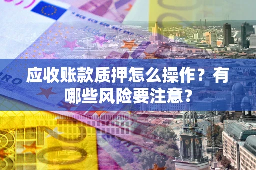 北京应收账款质押怎么操作？有哪些风险要注意？